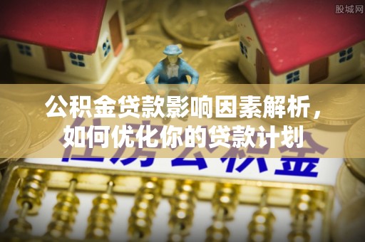 孟津公积金贷款影响因素解析，如何优化你的贷款计划
