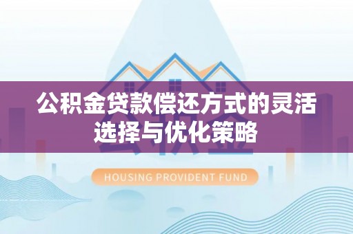 孟津公积金贷款偿还方式的灵活选择与优化策略