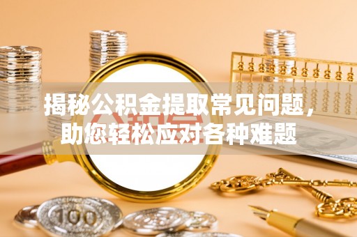 孟津揭秘公积金提取常见问题，助您轻松应对各种难题