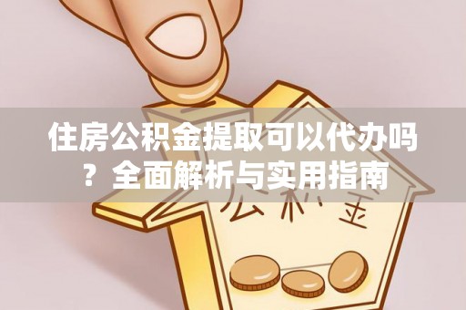 孟津住房公积金提取可以代办吗？全面解析与实用指南
