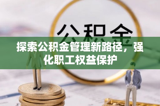 孟津探索公积金管理新路径，强化职工权益保护