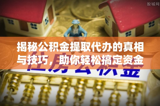 孟津揭秘公积金提取代办的真相与技巧，助你轻松搞定资金流动问题