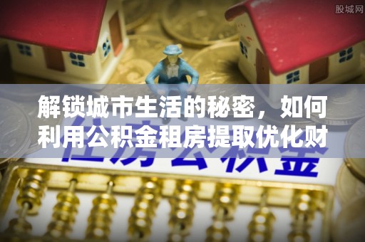 孟津解锁城市生活的秘密，如何利用公积金租房提取优化财务规划