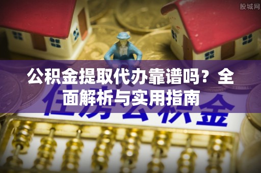孟津公积金提取代办靠谱吗？全面解析与实用指南