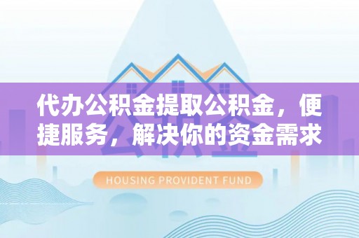 孟津代办公积金提取公积金，便捷服务，解决你的资金需求