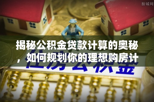 孟津揭秘公积金贷款计算的奥秘，如何规划你的理想购房计划