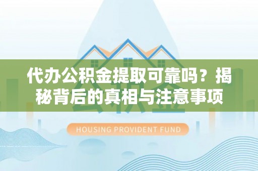 孟津代办公积金提取可靠吗？揭秘背后的真相与注意事项