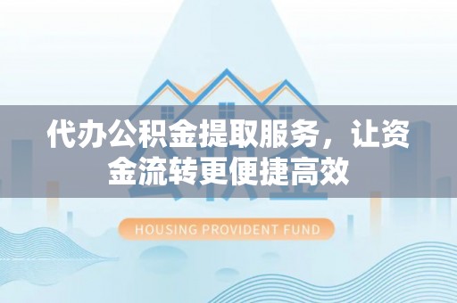 孟津代办公积金提取服务，让资金流转更便捷高效