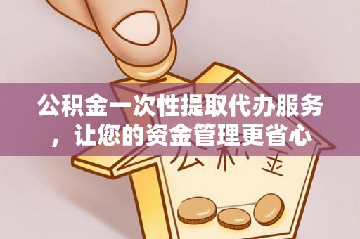 孟津公积金一次性提取代办服务，让您的资金管理更省心