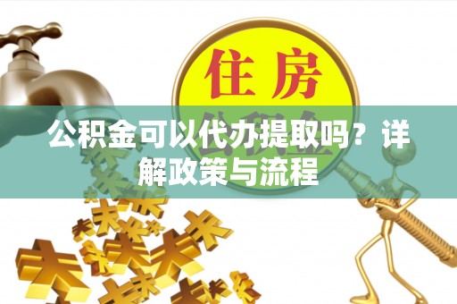孟津公积金可以代办提取吗？详解政策与流程
