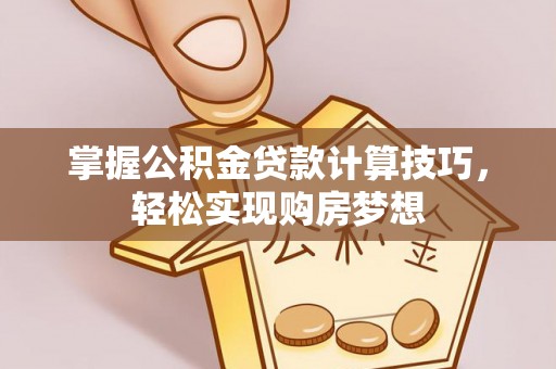 孟津掌握公积金贷款计算技巧，轻松实现购房梦想