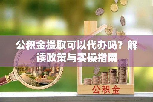 孟津公积金提取可以代办吗？解读政策与实操指南