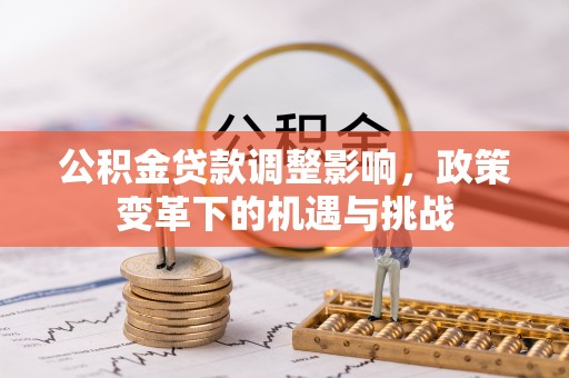 孟津公积金贷款调整影响，政策变革下的机遇与挑战