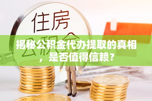 孟津揭秘公积金代办提取的真相，是否值得信赖？