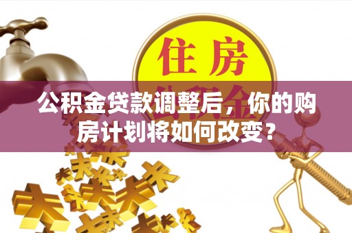 孟津公积金贷款调整后，你的购房计划将如何改变？