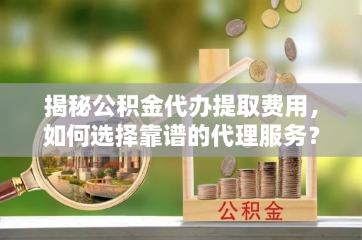 孟津揭秘公积金代办提取费用，如何选择靠谱的代理服务？