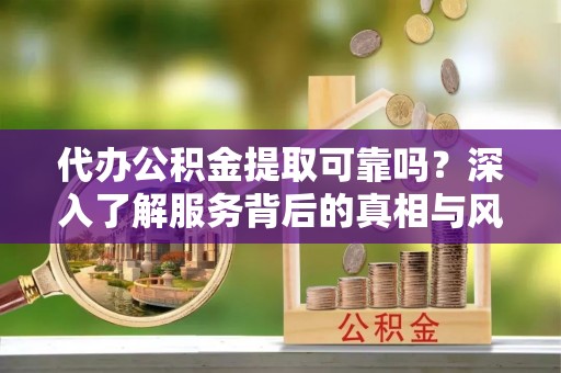 孟津代办公积金提取可靠吗？深入了解服务背后的真相与风险