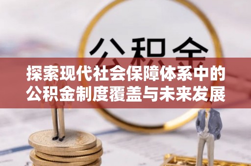孟津探索现代社会保障体系中的公积金制度覆盖与未来发展