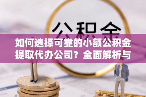 孟津如何选择可靠的小额公积金提取代办公司？全面解析与实用指南