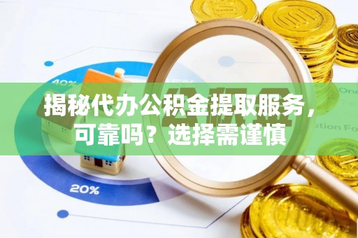 孟津揭秘代办公积金提取服务，可靠吗？选择需谨慎
