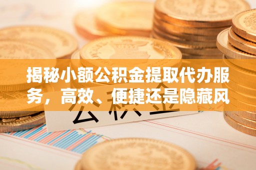 孟津揭秘小额公积金提取代办服务，高效、便捷还是隐藏风险？