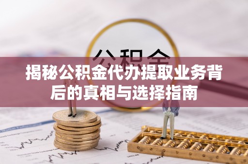 孟津揭秘公积金代办提取业务背后的真相与选择指南