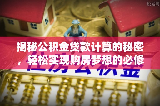 孟津揭秘公积金贷款计算的秘密，轻松实现购房梦想的必修课