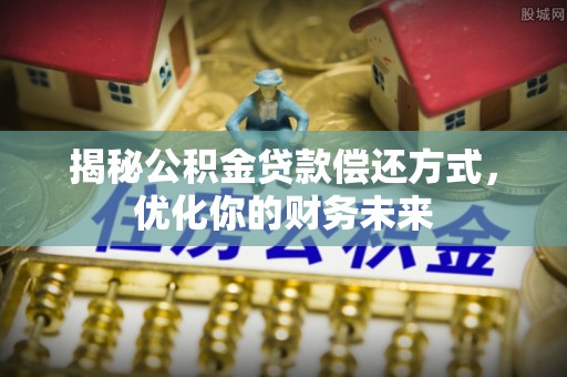 孟津揭秘公积金贷款偿还方式，优化你的财务未来