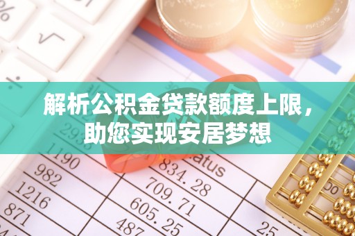 孟津解析公积金贷款额度上限，助您实现安居梦想