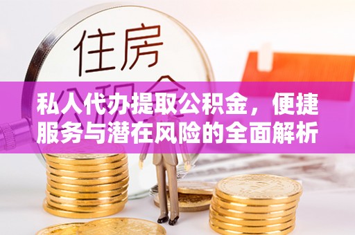 孟津私人代办提取公积金，便捷服务与潜在风险的全面解析