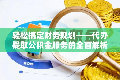 孟津轻松搞定财务规划——代办提取公积金服务的全面解析