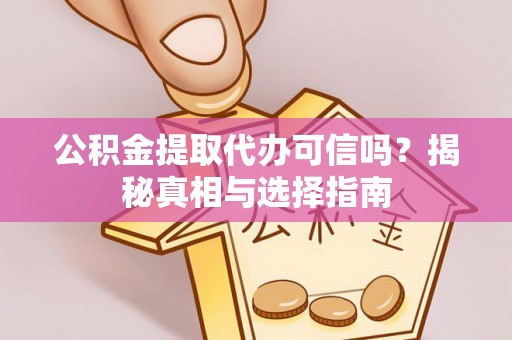 孟津公积金提取代办可信吗？揭秘真相与选择指南