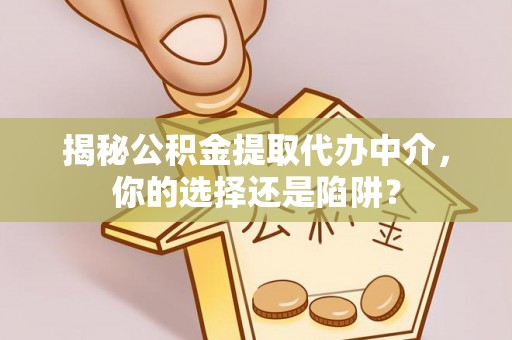 孟津揭秘公积金提取代办中介，你的选择还是陷阱？