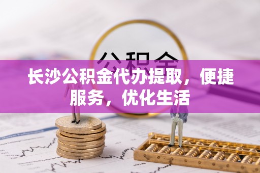 孟津长沙公积金代办提取，便捷服务，优化生活