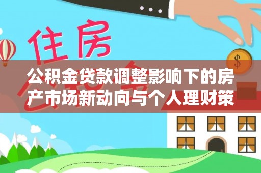 孟津公积金贷款调整影响下的房产市场新动向与个人理财策略
