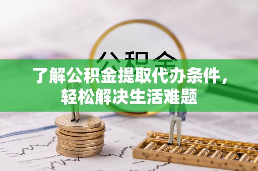 孟津了解公积金提取代办条件，轻松解决生活难题