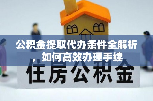 孟津公积金提取代办条件全解析，如何高效办理手续