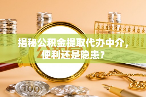 孟津揭秘公积金提取代办中介，便利还是隐患？