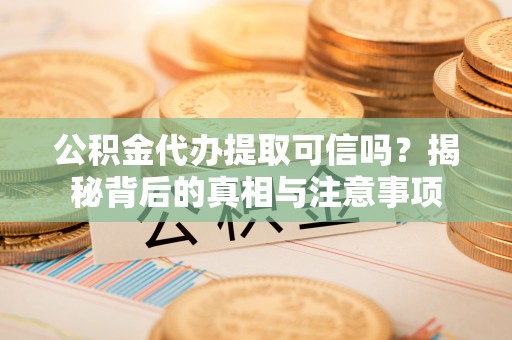孟津公积金代办提取可信吗？揭秘背后的真相与注意事项