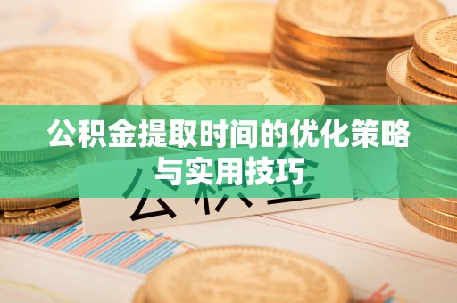 孟津公积金提取时间的优化策略与实用技巧