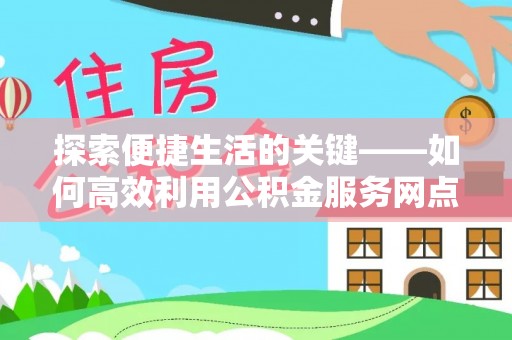 孟津探索便捷生活的关键——如何高效利用公积金服务网点查询功能