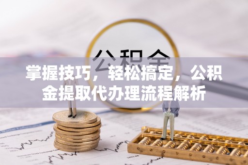 孟津掌握技巧，轻松搞定，公积金提取代办理流程解析