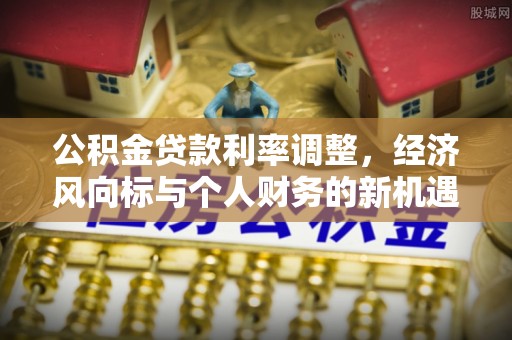 孟津公积金贷款利率调整，经济风向标与个人财务的新机遇