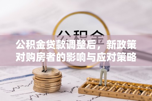 孟津公积金贷款调整后，新政策对购房者的影响与应对策略