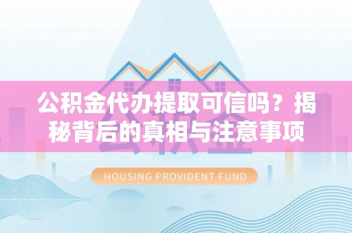 孟津公积金代办提取可信吗？揭秘背后的真相与注意事项
