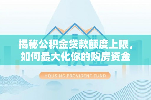 孟津揭秘公积金贷款额度上限，如何最大化你的购房资金