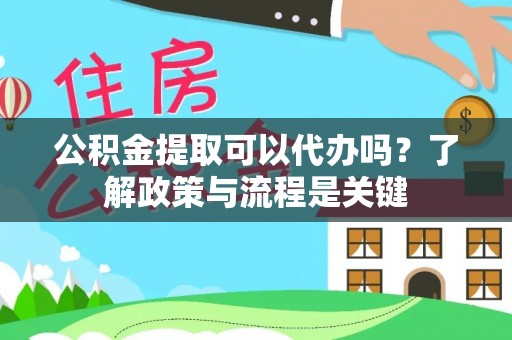 孟津公积金提取可以代办吗？了解政策与流程是关键