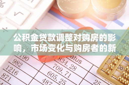 孟津公积金贷款调整对购房的影响，市场变化与购房者的新选择