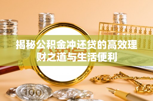 孟津揭秘公积金冲还贷的高效理财之道与生活便利
