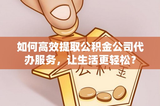 孟津如何高效提取公积金公司代办服务，让生活更轻松？
